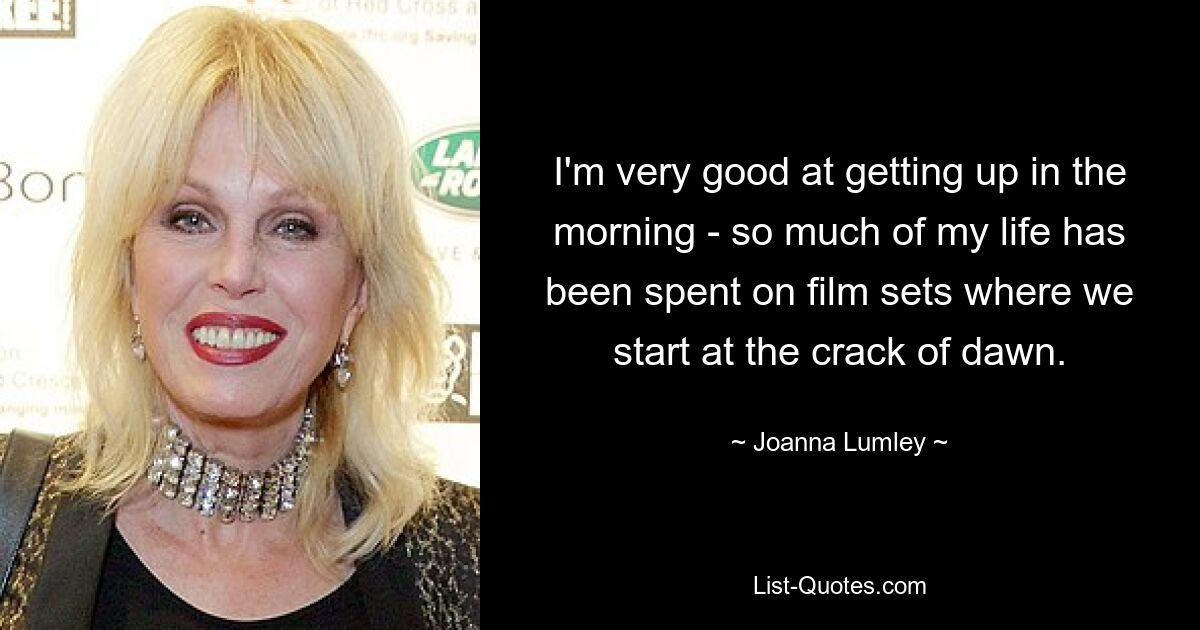 I'm very good at getting up in the morning - so much of my life has been spent on film sets where we start at the crack of dawn. — © Joanna Lumley