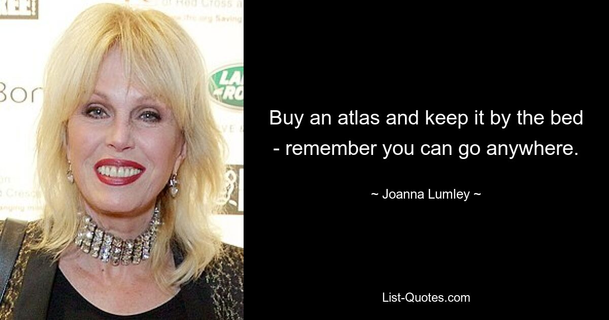 Buy an atlas and keep it by the bed - remember you can go anywhere. — © Joanna Lumley