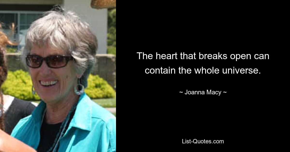 The heart that breaks open can contain the whole universe. — © Joanna Macy