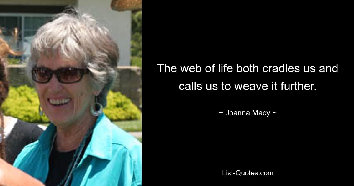 The web of life both cradles us and calls us to weave it further. — © Joanna Macy