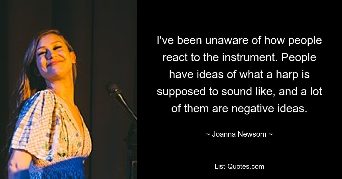 I've been unaware of how people react to the instrument. People have ideas of what a harp is supposed to sound like, and a lot of them are negative ideas. — © Joanna Newsom