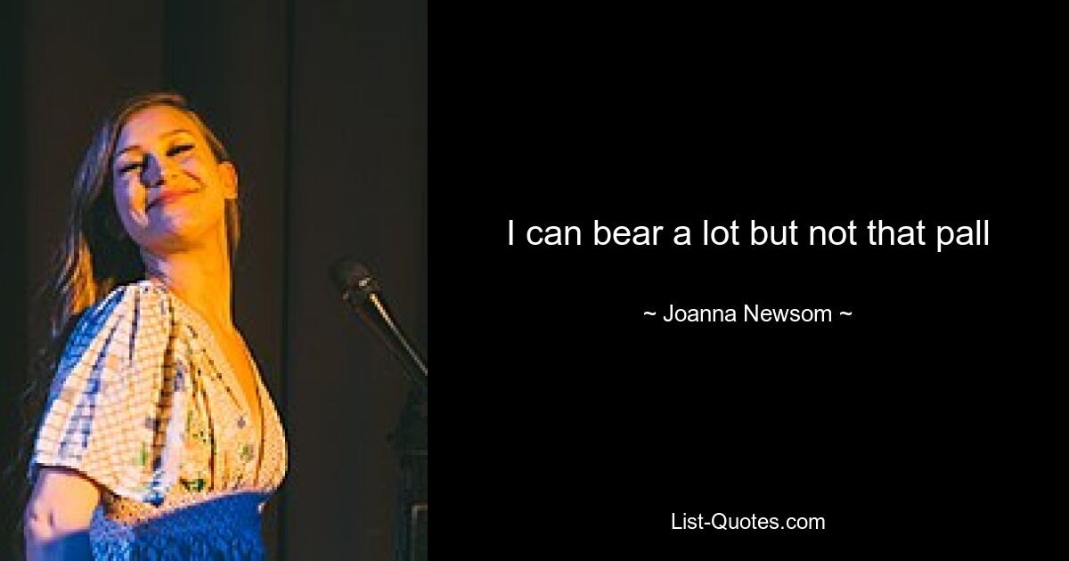 I can bear a lot but not that pall — © Joanna Newsom