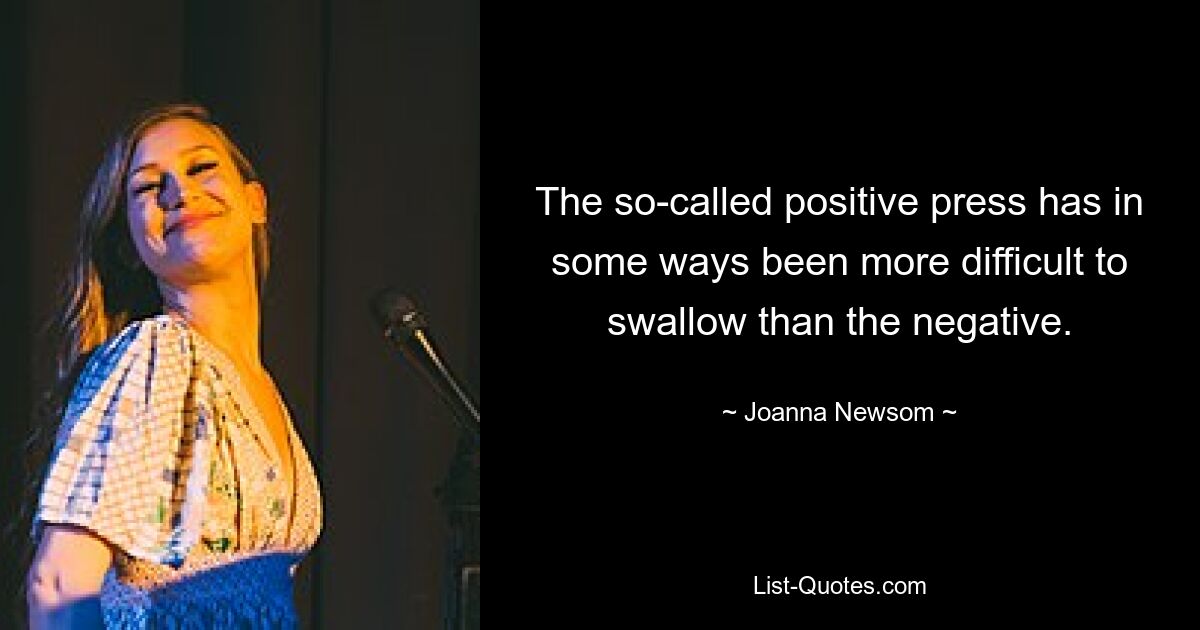 The so-called positive press has in some ways been more difficult to swallow than the negative. — © Joanna Newsom