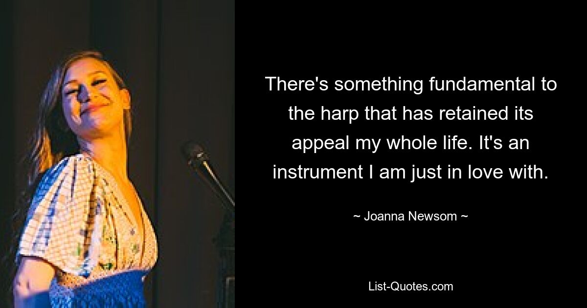 There's something fundamental to the harp that has retained its appeal my whole life. It's an instrument I am just in love with. — © Joanna Newsom