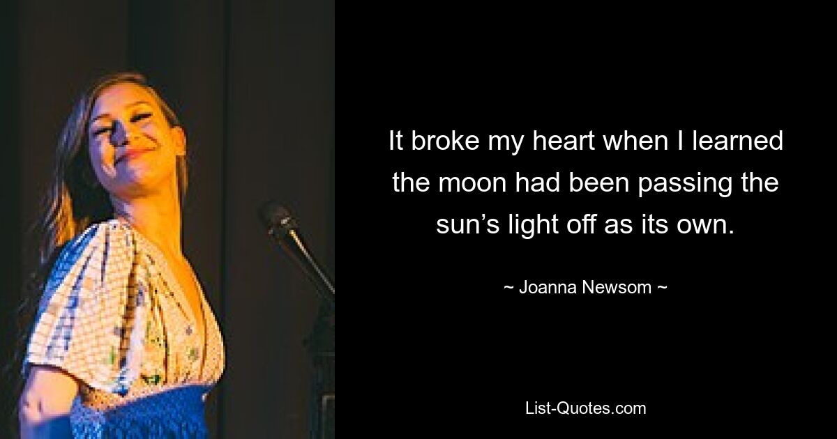 It broke my heart when I learned the moon had been passing the sun’s light off as its own. — © Joanna Newsom