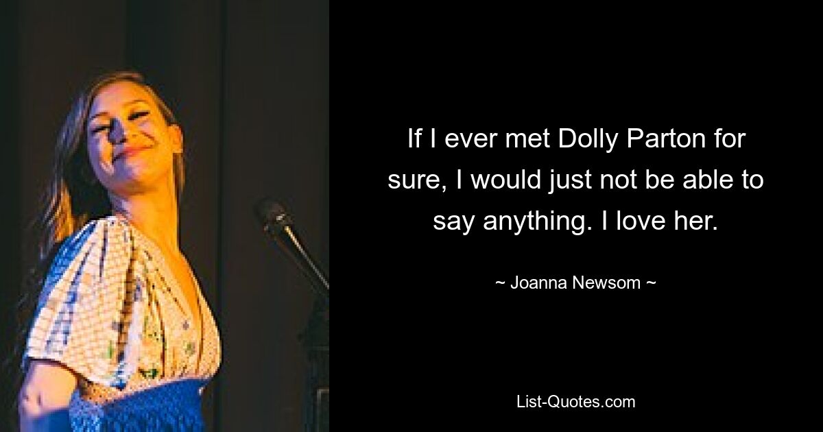 If I ever met Dolly Parton for sure, I would just not be able to say anything. I love her. — © Joanna Newsom