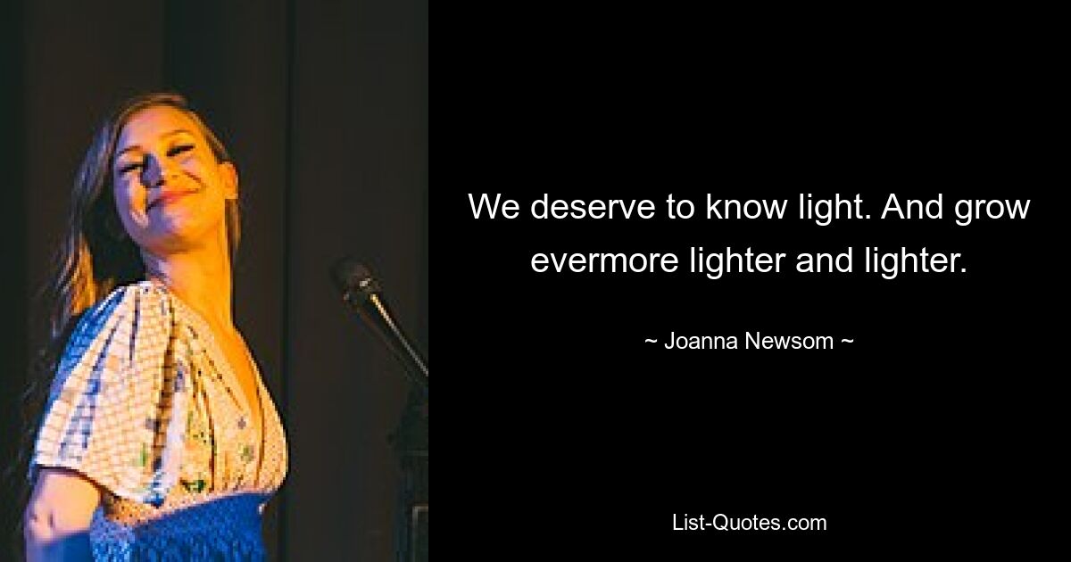 We deserve to know light. And grow evermore lighter and lighter. — © Joanna Newsom