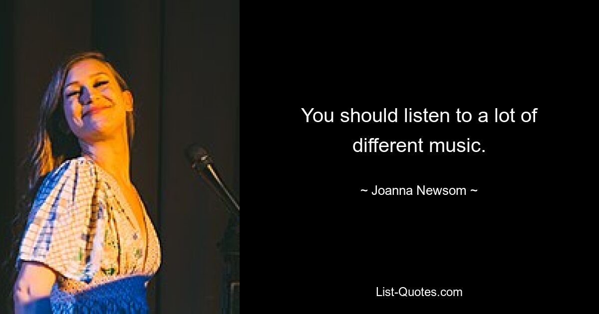 You should listen to a lot of different music. — © Joanna Newsom