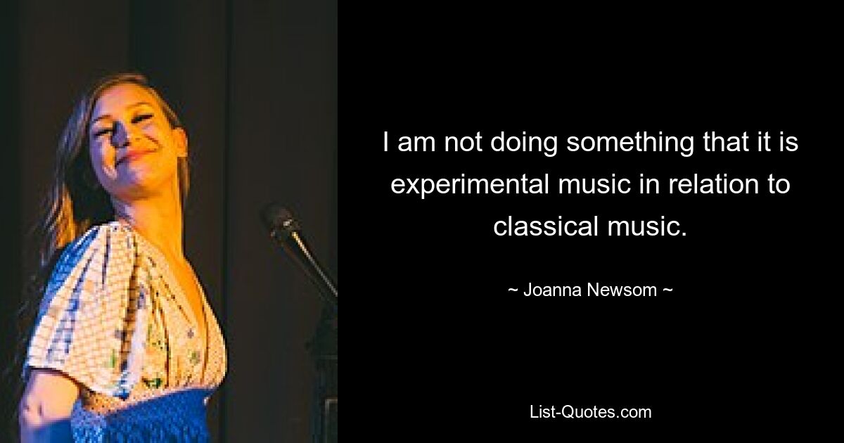 I am not doing something that it is experimental music in relation to classical music. — © Joanna Newsom