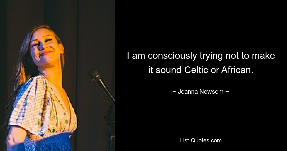 I am consciously trying not to make it sound Celtic or African. — © Joanna Newsom