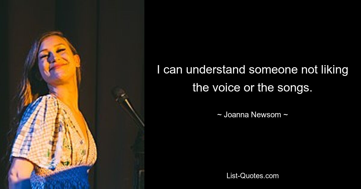 I can understand someone not liking the voice or the songs. — © Joanna Newsom