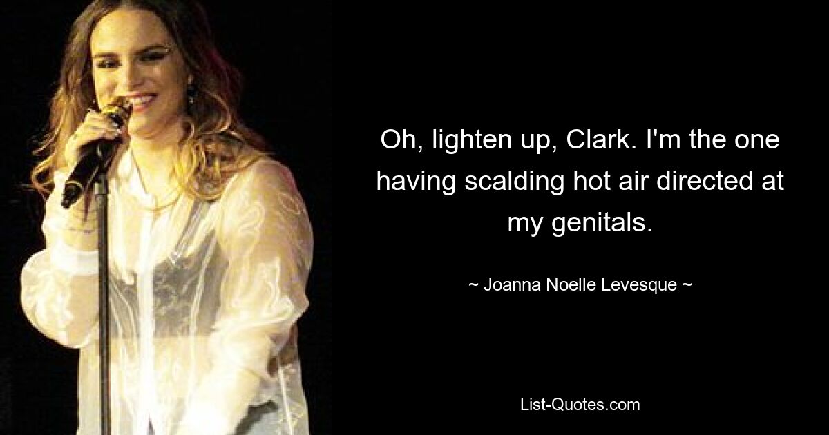 Oh, lighten up, Clark. I'm the one having scalding hot air directed at my genitals. — © Joanna Noelle Levesque