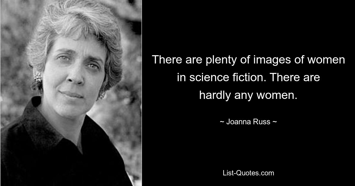 There are plenty of images of women in science fiction. There are hardly any women. — © Joanna Russ