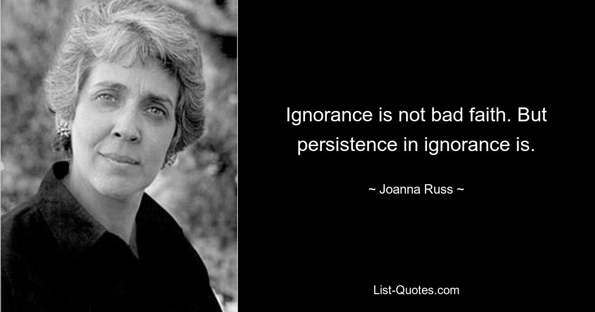 Невежество — это не плохая вера. Но упорство в невежестве есть. — © Джоанна Расс 