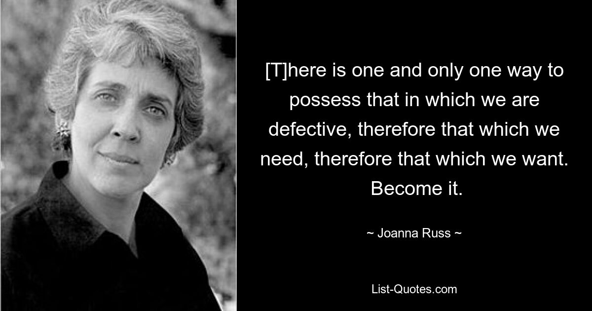 [T] есть один и только один способ обладать тем, в чем мы несовершенны, следовательно, тем, в чем мы нуждаемся, следовательно, тем, чего мы хотим. Стань им. — © Джоанна Расс 