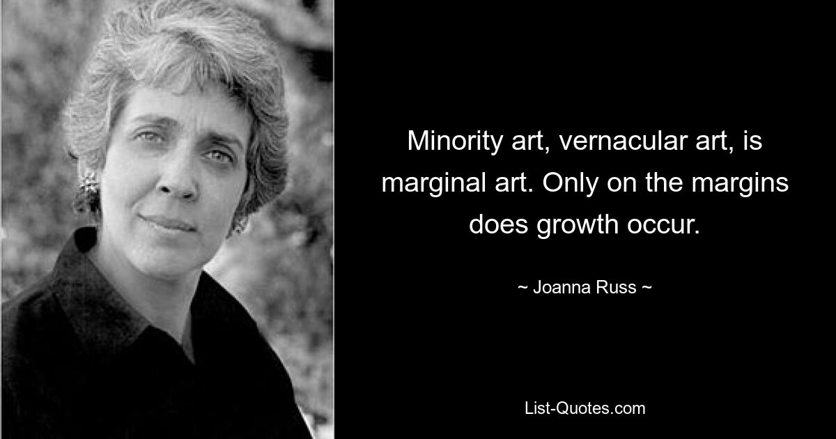 Minority art, vernacular art, is marginal art. Only on the margins does growth occur. — © Joanna Russ