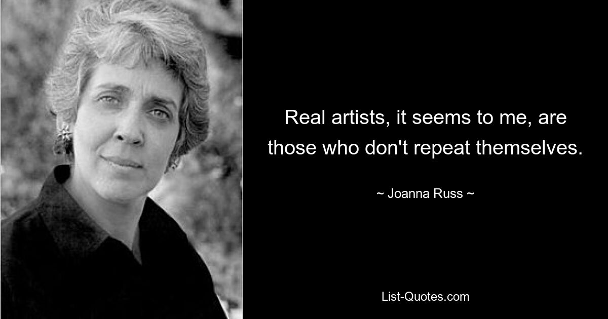 Real artists, it seems to me, are those who don't repeat themselves. — © Joanna Russ