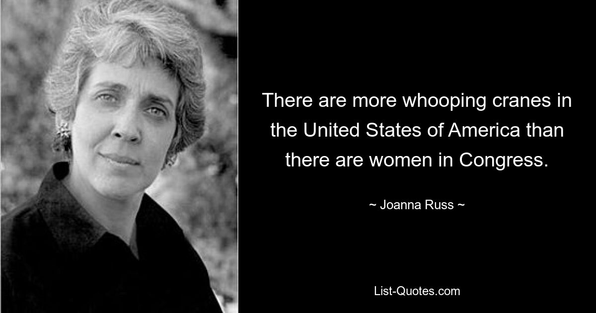 There are more whooping cranes in the United States of America than there are women in Congress. — © Joanna Russ