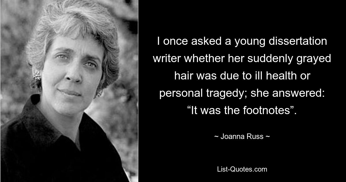 I once asked a young dissertation writer whether her suddenly grayed hair was due to ill health or personal tragedy; she answered: “It was the footnotes”. — © Joanna Russ