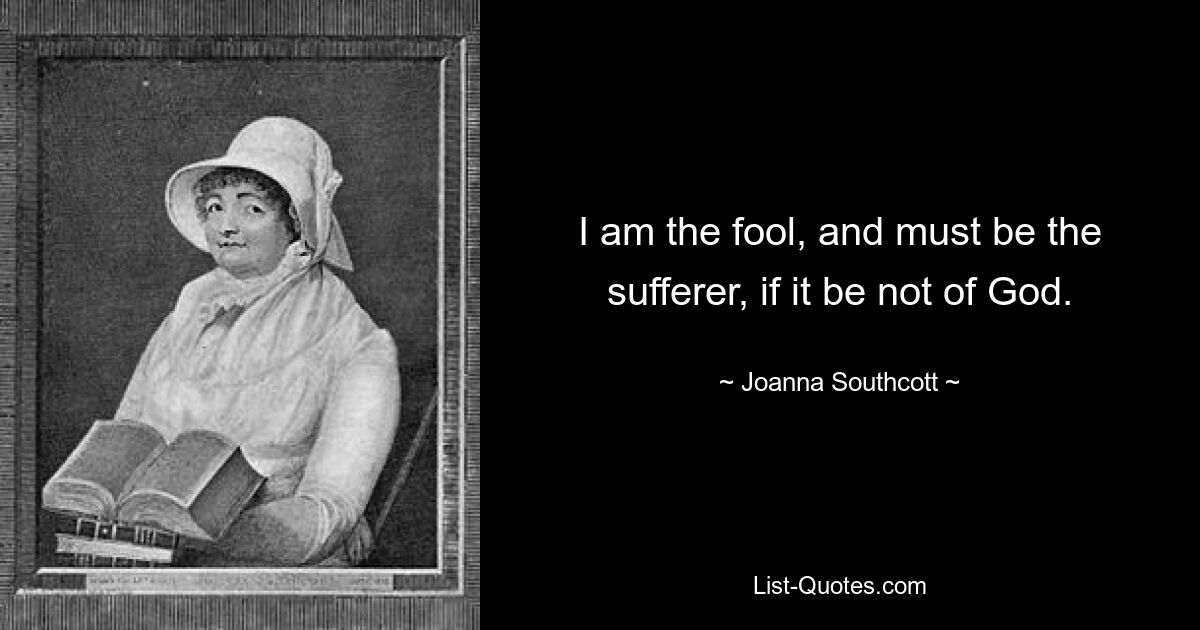 I am the fool, and must be the sufferer, if it be not of God. — © Joanna Southcott