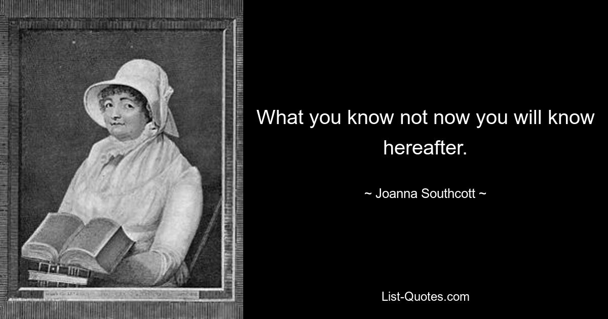 What you know not now you will know hereafter. — © Joanna Southcott