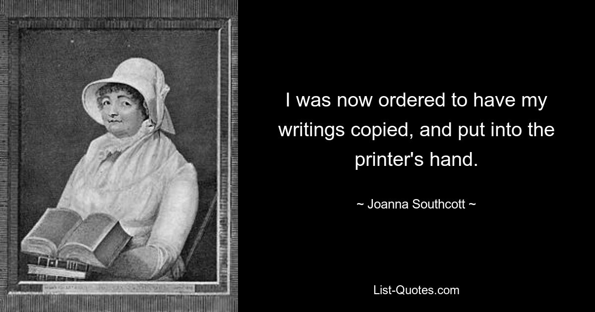 I was now ordered to have my writings copied, and put into the printer's hand. — © Joanna Southcott