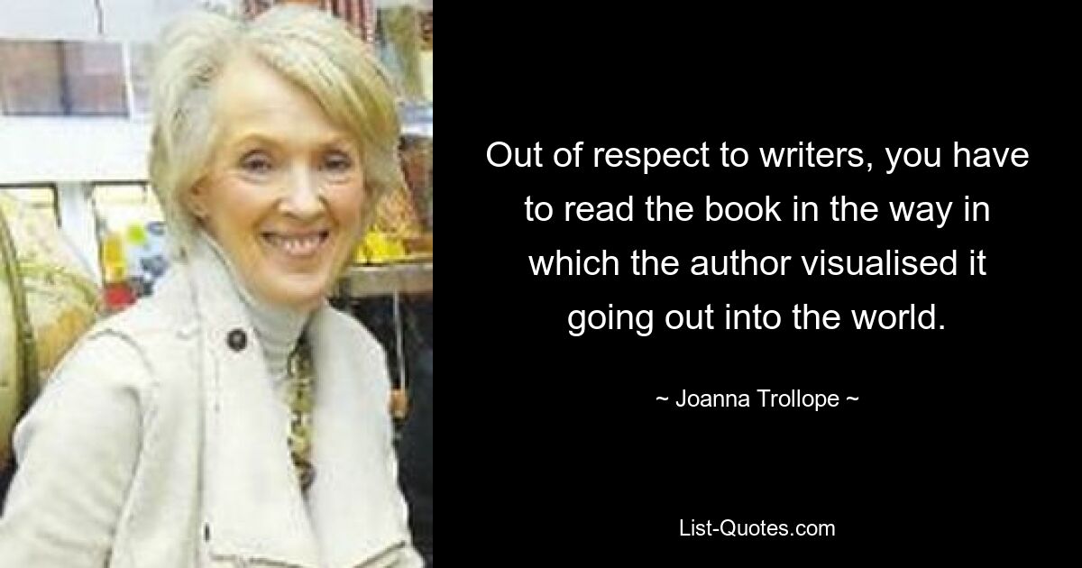 Out of respect to writers, you have to read the book in the way in which the author visualised it going out into the world. — © Joanna Trollope