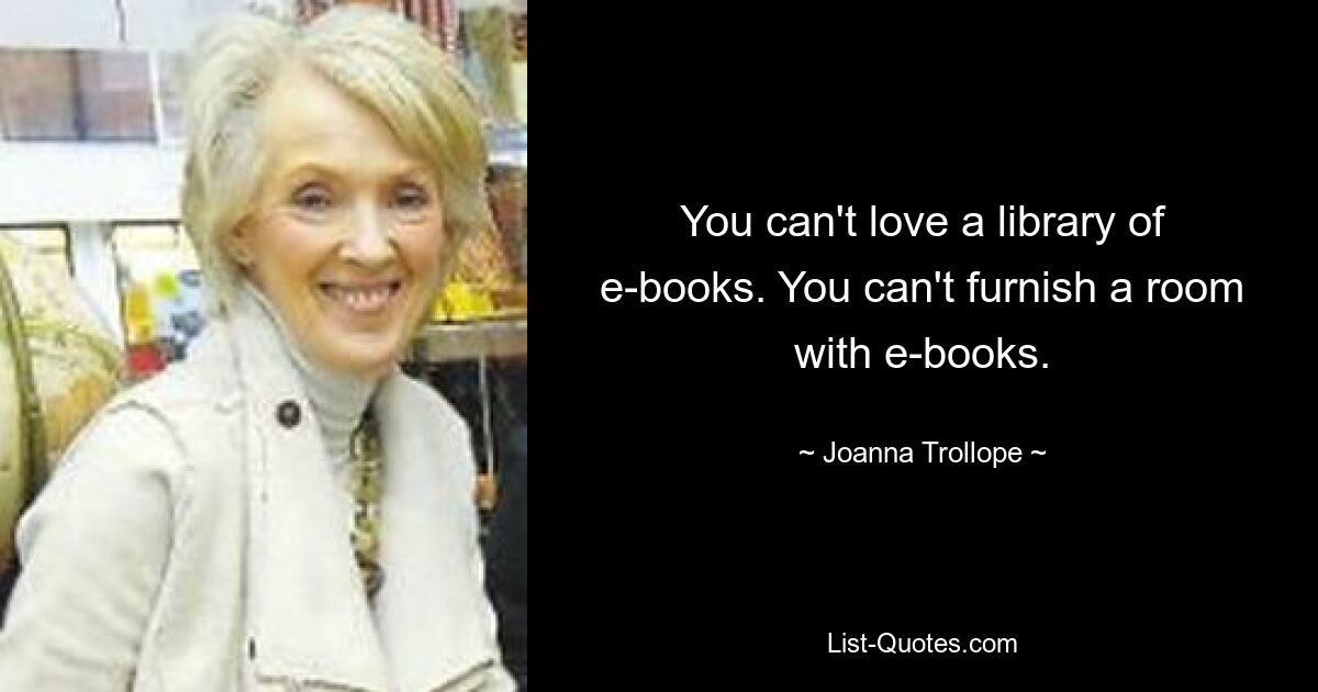 You can't love a library of e-books. You can't furnish a room with e-books. — © Joanna Trollope