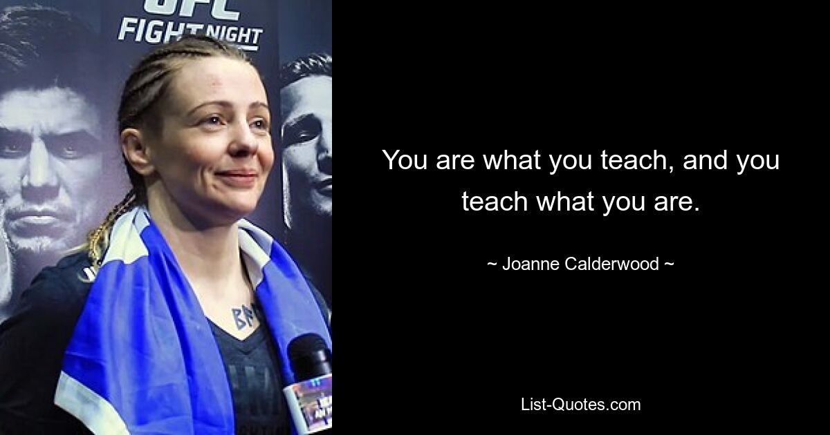 You are what you teach, and you teach what you are. — © Joanne Calderwood