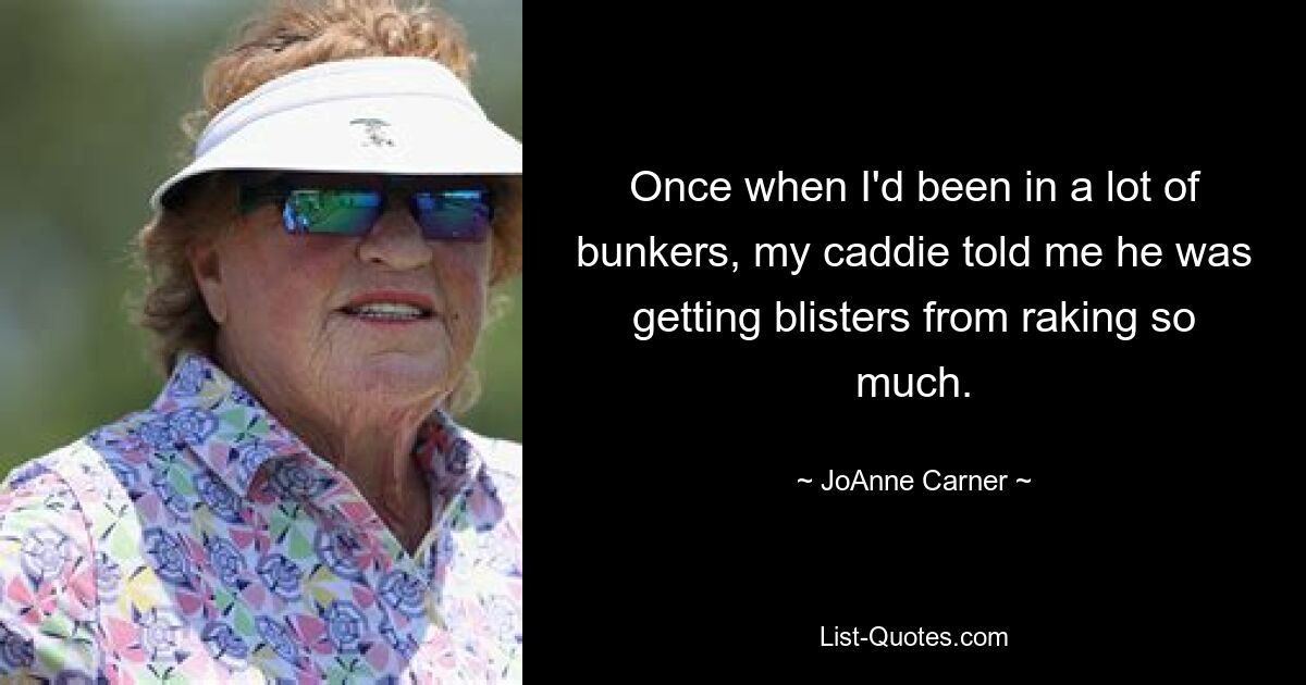 Once when I'd been in a lot of bunkers, my caddie told me he was getting blisters from raking so much. — © JoAnne Carner