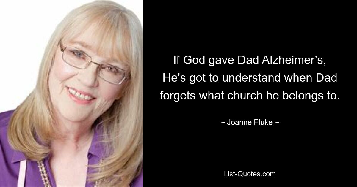 If God gave Dad Alzheimer’s, He’s got to understand when Dad forgets what church he belongs to. — © Joanne Fluke