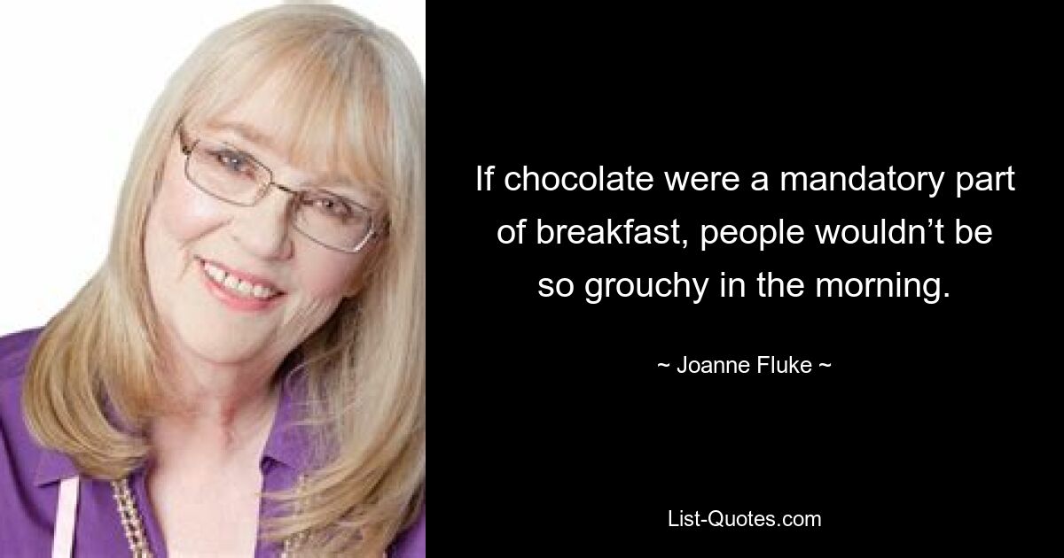 If chocolate were a mandatory part of breakfast, people wouldn’t be so grouchy in the morning. — © Joanne Fluke