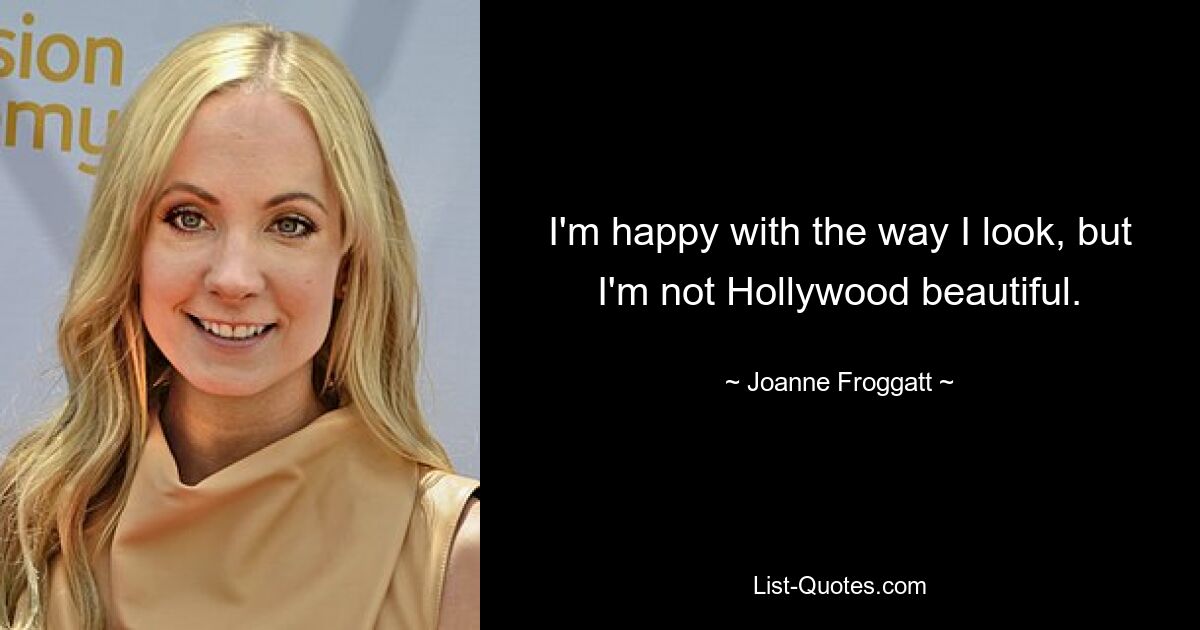 I'm happy with the way I look, but I'm not Hollywood beautiful. — © Joanne Froggatt