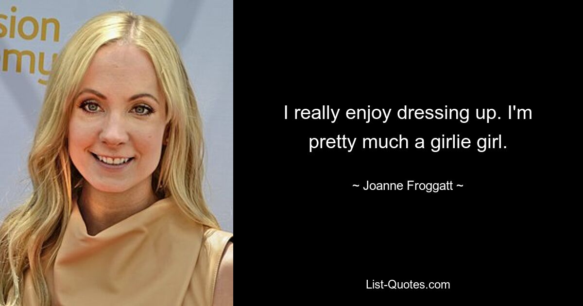 I really enjoy dressing up. I'm pretty much a girlie girl. — © Joanne Froggatt