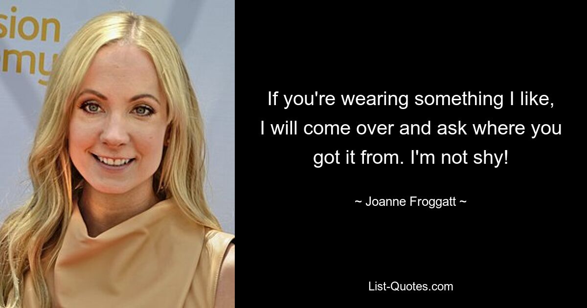 If you're wearing something I like, I will come over and ask where you got it from. I'm not shy! — © Joanne Froggatt