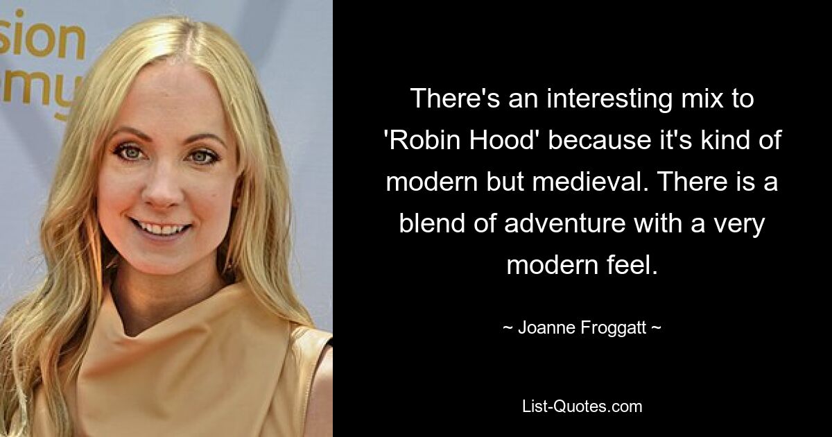 There's an interesting mix to 'Robin Hood' because it's kind of modern but medieval. There is a blend of adventure with a very modern feel. — © Joanne Froggatt