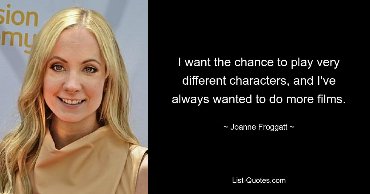 I want the chance to play very different characters, and I've always wanted to do more films. — © Joanne Froggatt