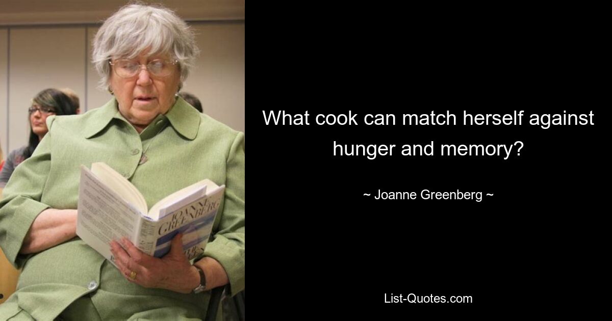 What cook can match herself against hunger and memory? — © Joanne Greenberg