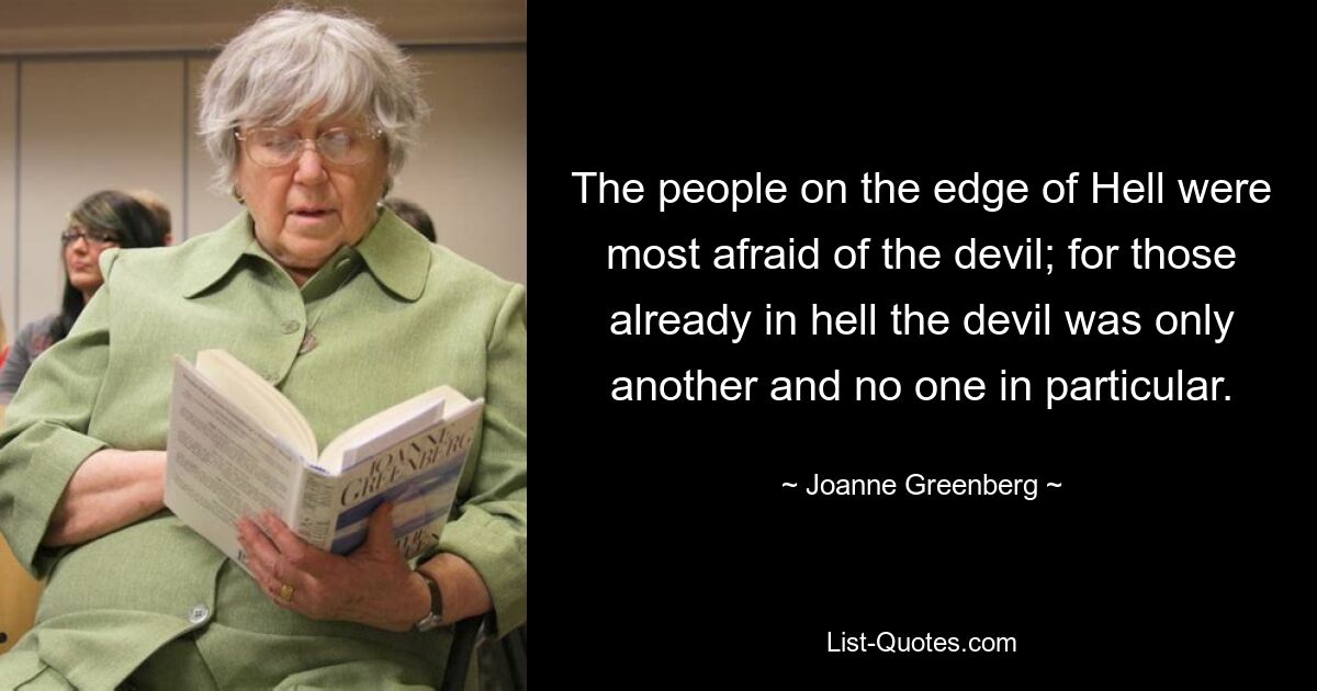 The people on the edge of Hell were most afraid of the devil; for those already in hell the devil was only another and no one in particular. — © Joanne Greenberg