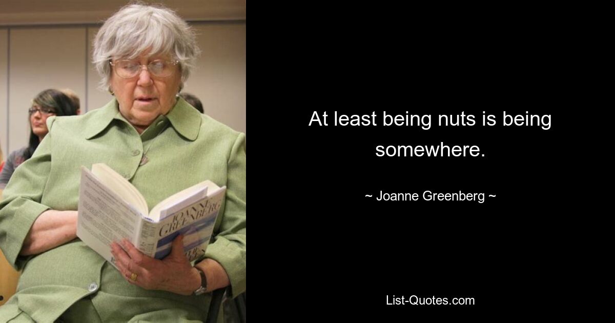 At least being nuts is being somewhere. — © Joanne Greenberg