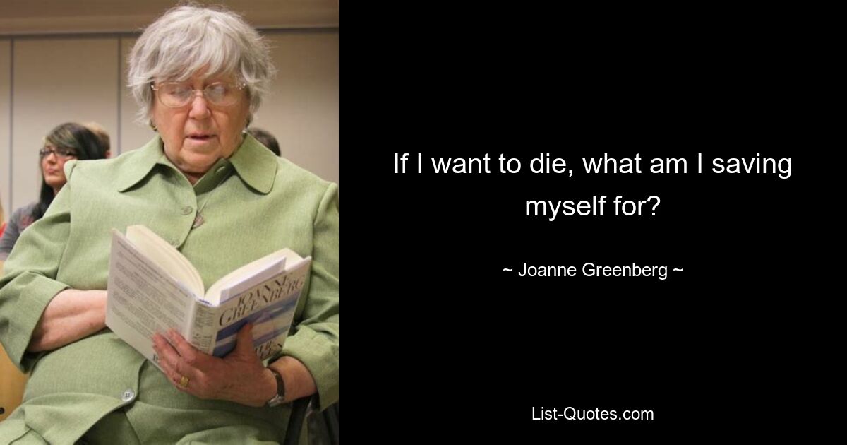 If I want to die, what am I saving myself for? — © Joanne Greenberg