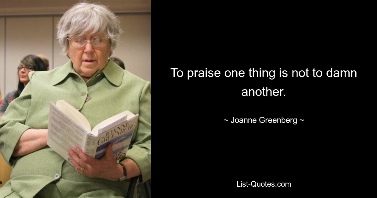 To praise one thing is not to damn another. — © Joanne Greenberg