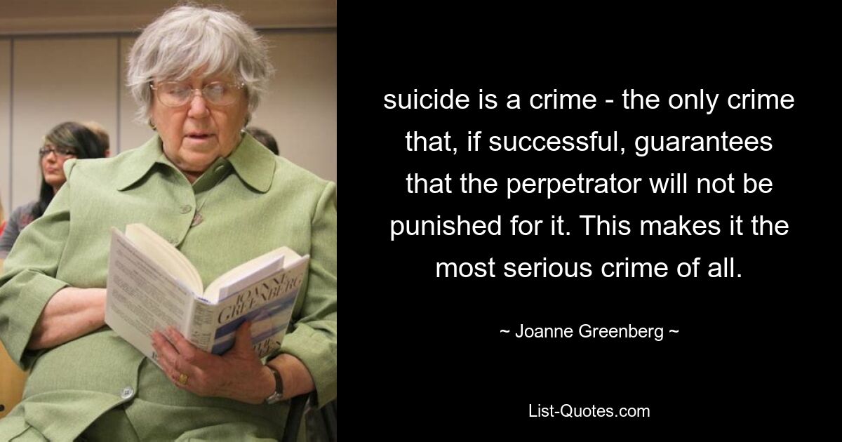 suicide is a crime - the only crime that, if successful, guarantees that the perpetrator will not be punished for it. This makes it the most serious crime of all. — © Joanne Greenberg