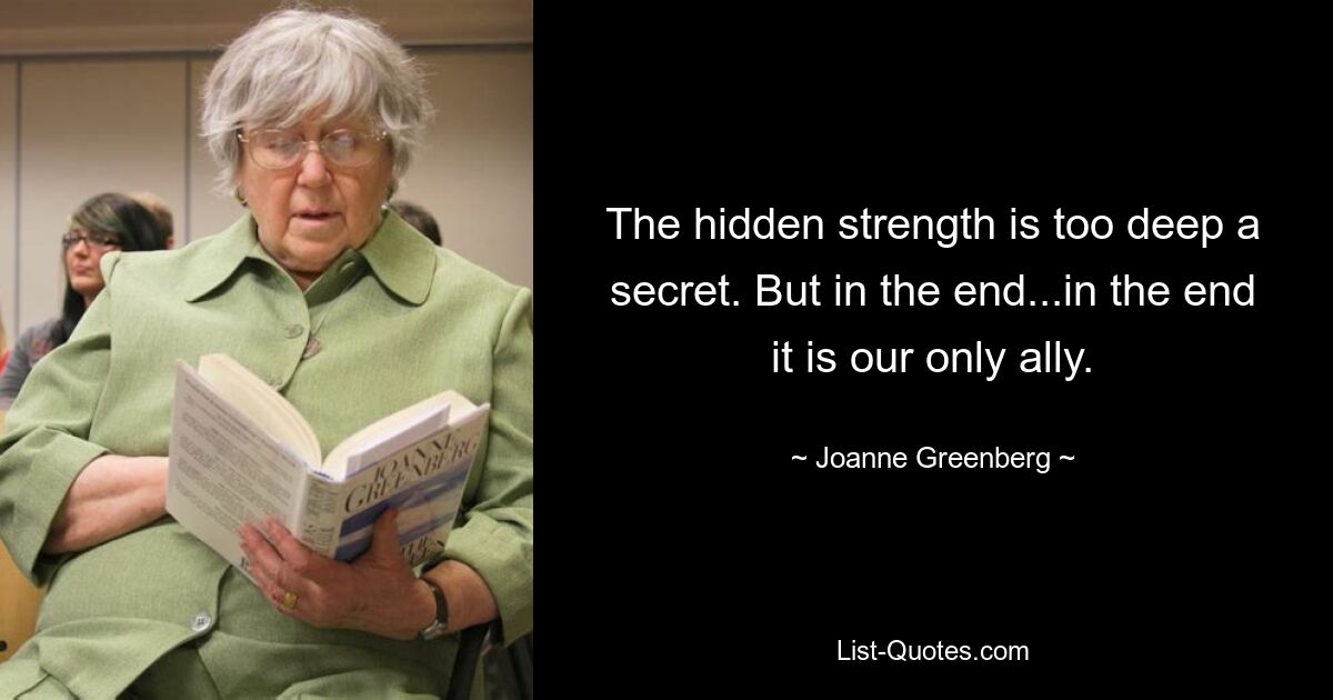 The hidden strength is too deep a secret. But in the end...in the end it is our only ally. — © Joanne Greenberg