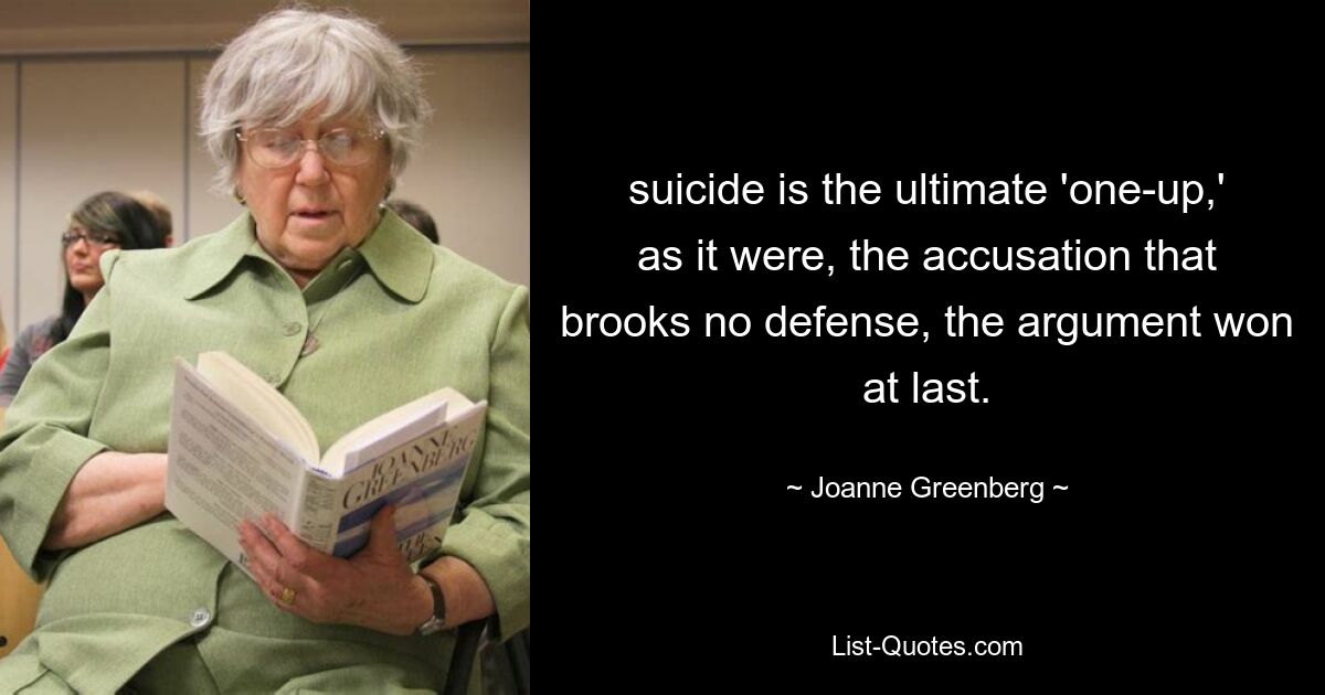 suicide is the ultimate 'one-up,' as it were, the accusation that brooks no defense, the argument won at last. — © Joanne Greenberg