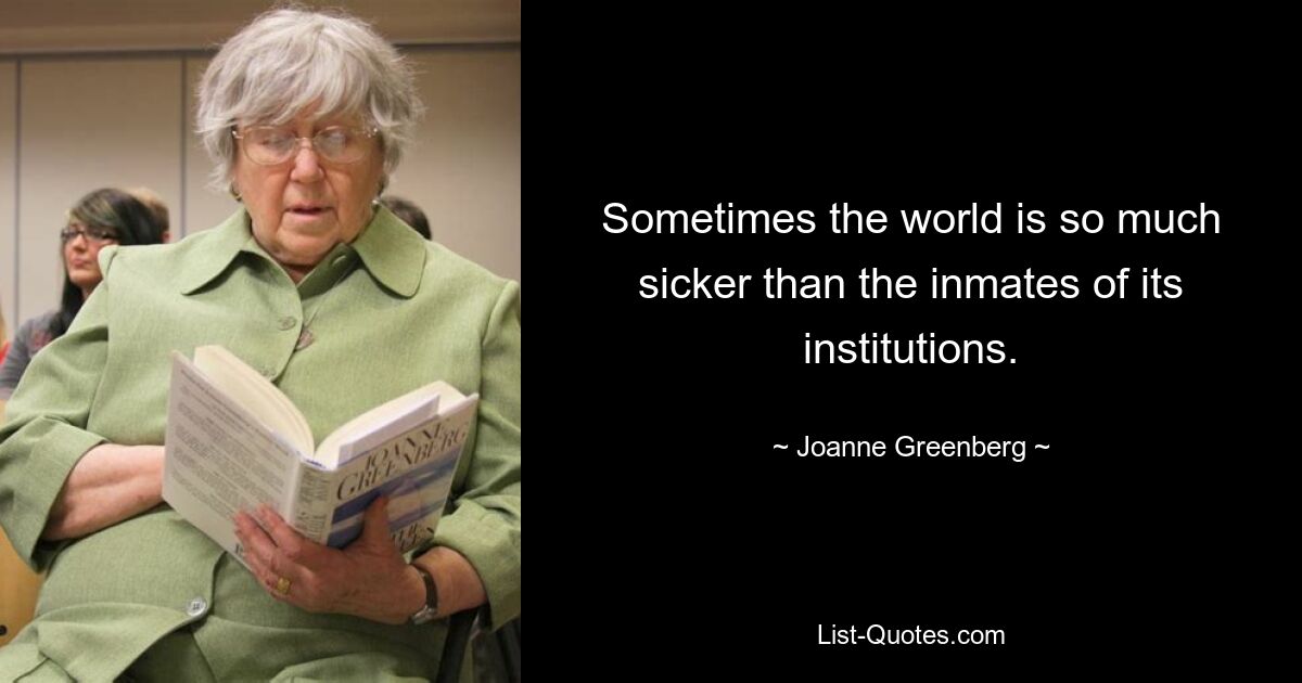 Sometimes the world is so much sicker than the inmates of its institutions. — © Joanne Greenberg