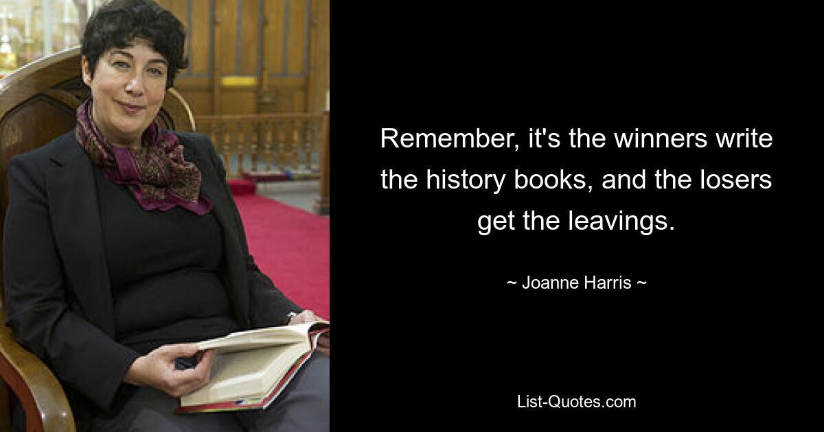 Remember, it's the winners write the history books, and the losers get the leavings. — © Joanne Harris