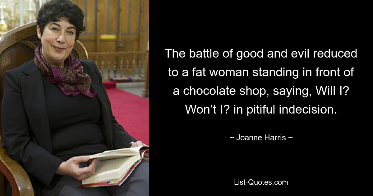 The battle of good and evil reduced to a fat woman standing in front of a chocolate shop, saying, Will I? Won’t I? in pitiful indecision. — © Joanne Harris