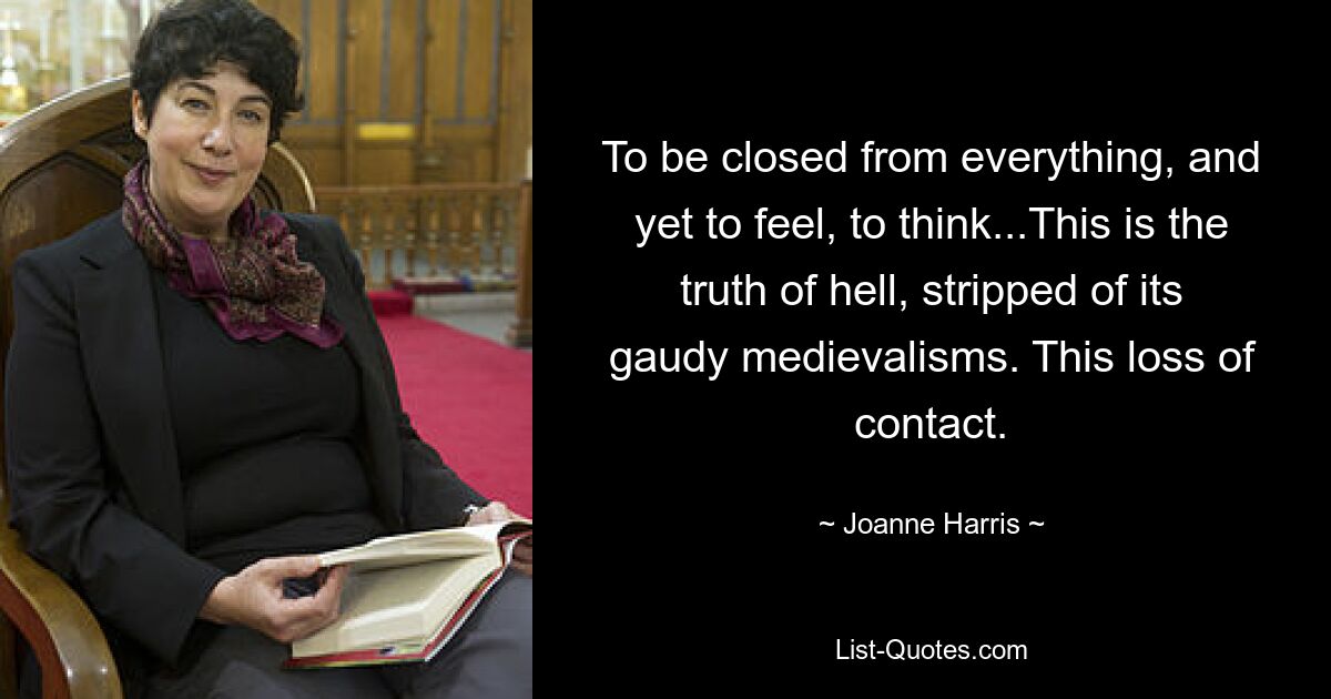 To be closed from everything, and yet to feel, to think...This is the truth of hell, stripped of its gaudy medievalisms. This loss of contact. — © Joanne Harris