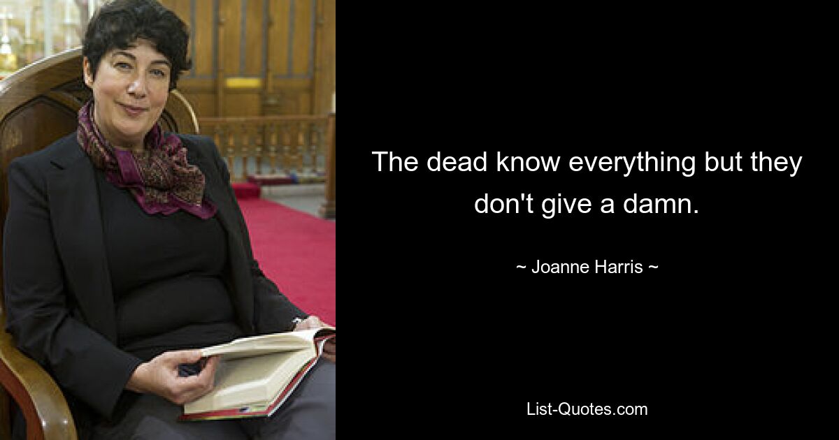 The dead know everything but they don't give a damn. — © Joanne Harris